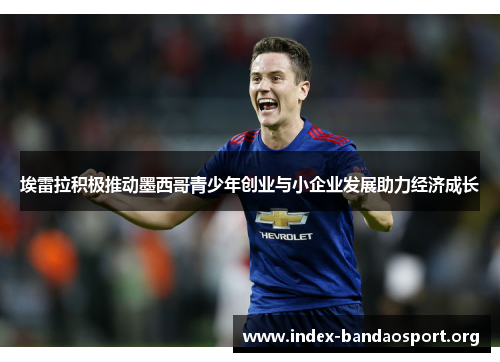 埃雷拉积极推动墨西哥青少年创业与小企业发展助力经济成长 埃雷拉积极推动墨西哥青少年创业与小企业发展助力经济成长