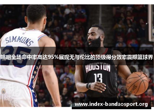 姚明全场命中率高达95%展现无与伦比的顶级得分效率震撼篮球界 姚明全场命中率高达95%展现无与伦比的顶级得分效率震撼篮球界