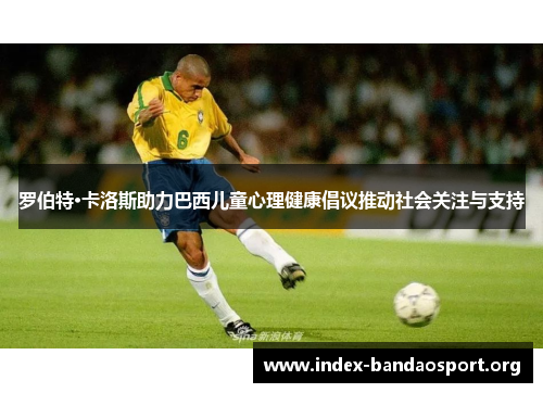 罗伯特·卡洛斯助力巴西儿童心理健康倡议推动社会关注与支持 罗伯特·卡洛斯助力巴西儿童心理健康倡议推动社会关注与支持