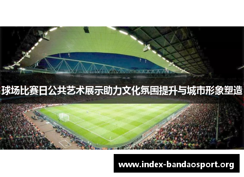 球场比赛日公共艺术展示助力文化氛围提升与城市形象塑造 球场比赛日公共艺术展示助力文化氛围提升与城市形象塑造