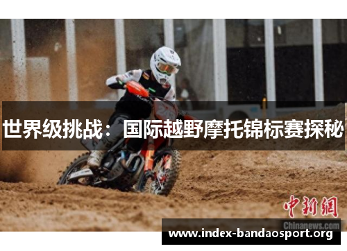 世界级挑战:国际越野摩托锦标赛探秘 世界级挑战:国际越野摩托锦标赛探秘