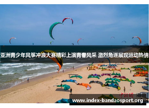 亚洲青少年风筝冲浪大赛精彩上演青春风采 激烈角逐展现运动热情 亚洲青少年风筝冲浪大赛精彩上演青春风采 激烈角逐展现运动热情