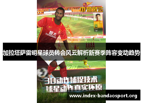 加拉塔萨雷明星球员转会风云解析新赛季阵容变动趋势 加拉塔萨雷明星球员转会风云解析新赛季阵容变动趋势