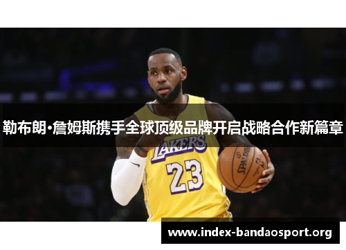 勒布朗·詹姆斯携手全球顶级品牌开启战略合作新篇章 勒布朗·詹姆斯携手全球顶级品牌开启战略合作新篇章