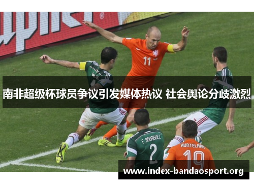 南非超级杯球员争议引发媒体热议 社会舆论分歧激烈 南非超级杯球员争议引发媒体热议 社会舆论分歧激烈