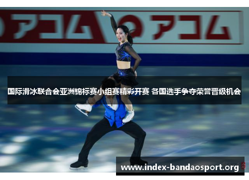 国际滑冰联合会亚洲锦标赛小组赛精彩开赛 各国选手争夺荣誉晋级机会 国际滑冰联合会亚洲锦标赛小组赛精彩开赛 各国选手争夺荣誉晋级机会