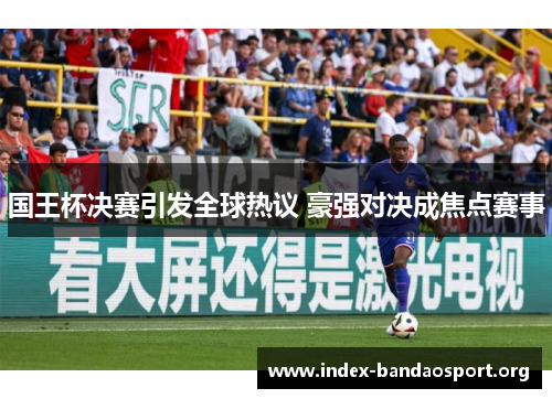 国王杯决赛引发全球热议 豪强对决成焦点赛事 国王杯决赛引发全球热议 豪强对决成焦点赛事