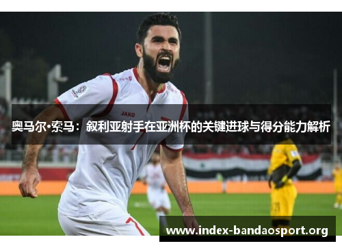 奥马尔·索马:叙利亚射手在亚洲杯的关键进球与得分能力解析 奥马尔·索马:叙利亚射手在亚洲杯的关键进球与得分能力解析
