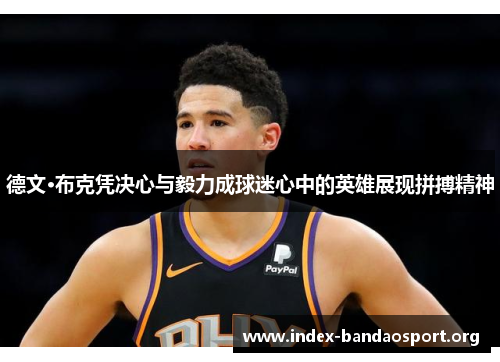 德文·布克凭决心与毅力成球迷心中的英雄展现拼搏精神 德文·布克凭决心与毅力成球迷心中的英雄展现拼搏精神