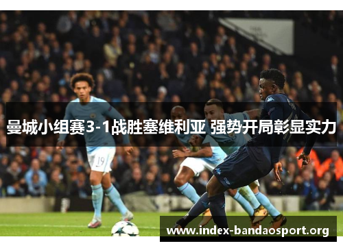 曼城小组赛3-1战胜塞维利亚 强势开局彰显实力 曼城小组赛3-1战胜塞维利亚 强势开局彰显实力