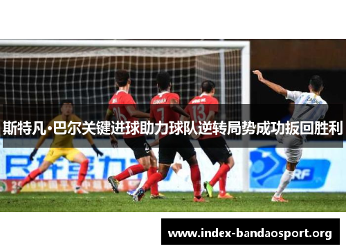 斯特凡·巴尔关键进球助力球队逆转局势成功扳回胜利 斯特凡·巴尔关键进球助力球队逆转局势成功扳回胜利