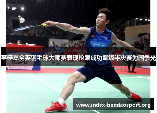 李梓嘉全英羽毛球大师赛表现抢眼成功晋级半决赛为国争光 李梓嘉全英羽毛球大师赛表现抢眼成功晋级半决赛为国争光