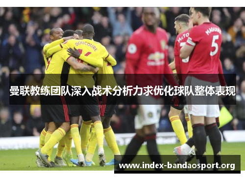 曼联教练团队深入战术分析力求优化球队整体表现 曼联教练团队深入战术分析力求优化球队整体表现