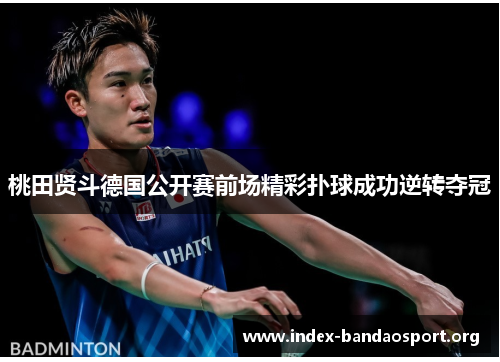 桃田贤斗德国公开赛前场精彩扑球成功逆转夺冠 桃田贤斗德国公开赛前场精彩扑球成功逆转夺冠