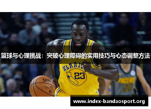 篮球与心理挑战:突破心理障碍的实用技巧与心态调整方法 篮球与心理挑战:突破心理障碍的实用技巧与心态调整方法