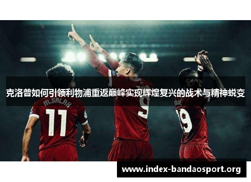 克洛普如何引领利物浦重返巅峰实现辉煌复兴的战术与精神蜕变 克洛普如何引领利物浦重返巅峰实现辉煌复兴的战术与精神蜕变