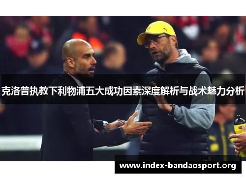 克洛普执教下利物浦五大成功因素深度解析与战术魅力分析 克洛普执教下利物浦五大成功因素深度解析与战术魅力分析