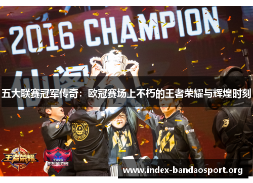五大联赛冠军传奇:欧冠赛场上不朽的王者荣耀与辉煌时刻 五大联赛冠军传奇:欧冠赛场上不朽的王者荣耀与辉煌时刻