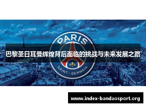 巴黎圣日耳曼辉煌背后面临的挑战与未来发展之路 巴黎圣日耳曼辉煌背后面临的挑战与未来发展之路