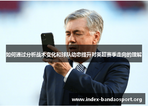 如何通过分析战术变化和球队动态提升对英超赛季走向的理解 如何通过分析战术变化和球队动态提升对英超赛季走向的理解