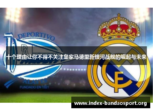 十个理由让你不得不关注皇家马德里新银河战舰的崛起与未来 十个理由让你不得不关注皇家马德里新银河战舰的崛起与未来
