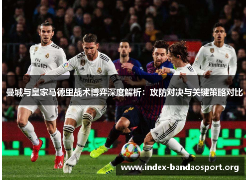 曼城与皇家马德里战术博弈深度解析:攻防对决与关键策略对比 曼城与皇家马德里战术博弈深度解析:攻防对决与关键策略对比