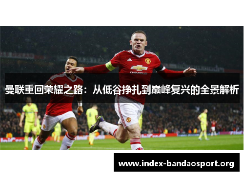 曼联重回荣耀之路:从低谷挣扎到巅峰复兴的全景解析 曼联重回荣耀之路:从低谷挣扎到巅峰复兴的全景解析