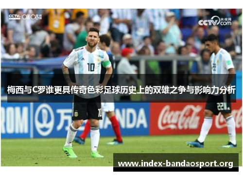 梅西与C罗谁更具传奇色彩足球历史上的双雄之争与影响力分析 梅西与C罗谁更具传奇色彩足球历史上的双雄之争与影响力分析