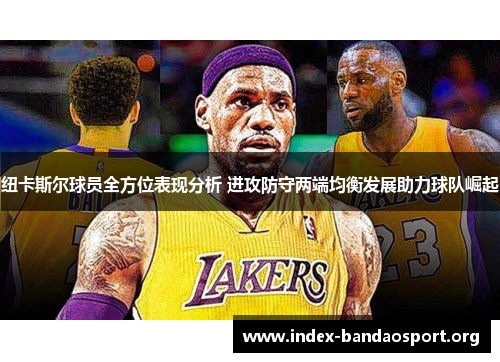 纽卡斯尔球员全方位表现分析 进攻防守两端均衡发展助力球队崛起 纽卡斯尔球员全方位表现分析 进攻防守两端均衡发展助力球队崛起