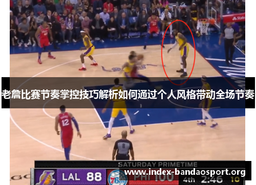 老詹比赛节奏掌控技巧解析如何通过个人风格带动全场节奏