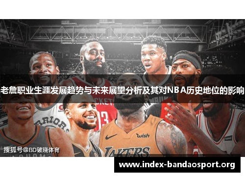 老詹职业生涯发展趋势与未来展望分析及其对NBA历史地位的影响 老詹职业生涯发展趋势与未来展望分析及其对NBA历史地位的影响