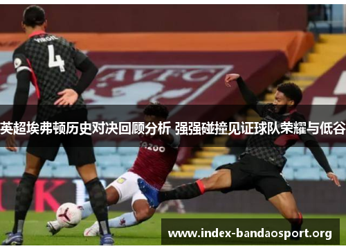 英超埃弗顿历史对决回顾分析 强强碰撞见证球队荣耀与低谷 英超埃弗顿历史对决回顾分析 强强碰撞见证球队荣耀与低谷