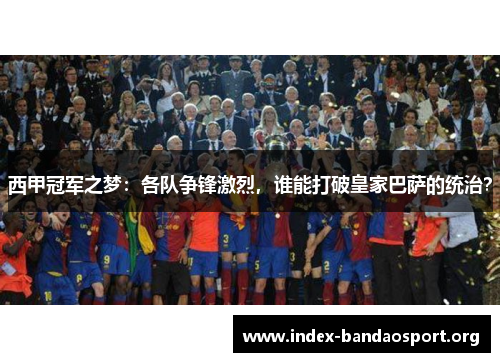 西甲冠军之梦:各队争锋激烈,谁能打破皇家巴萨的统治? 西甲冠军之梦:各队争锋激烈,谁能打破皇家巴萨的统治?