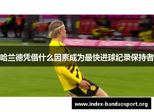 哈兰德凭借什么因素成为最快进球纪录保持者 哈兰德凭借什么因素成为最快进球纪录保持者