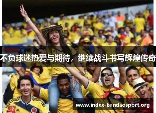 不负球迷热爱与期待,继续战斗书写辉煌传奇 不负球迷热爱与期待,继续战斗书写辉煌传奇