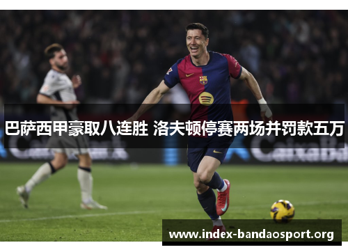 巴萨西甲豪取八连胜 洛夫顿停赛两场并罚款五万 巴萨西甲豪取八连胜 洛夫顿停赛两场并罚款五万