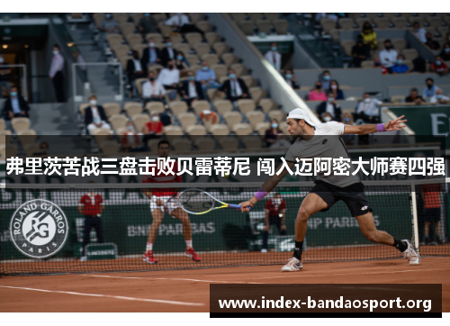 弗里茨苦战三盘击败贝雷蒂尼 闯入迈阿密大师赛四强 弗里茨苦战三盘击败贝雷蒂尼 闯入迈阿密大师赛四强