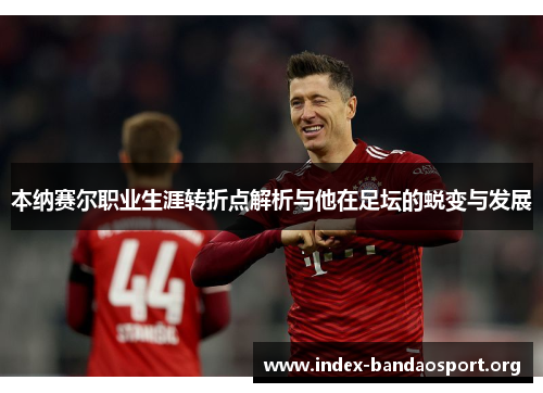 本纳赛尔职业生涯转折点解析与他在足坛的蜕变与发展 本纳赛尔职业生涯转折点解析与他在足坛的蜕变与发展