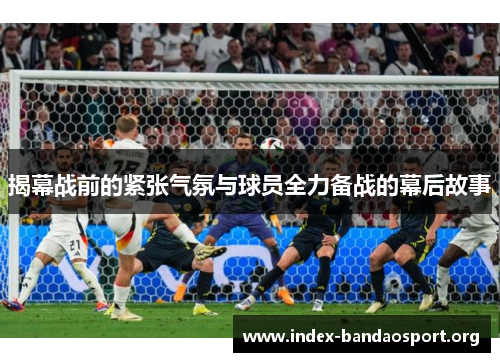 揭幕战前的紧张气氛与球员全力备战的幕后故事 揭幕战前的紧张气氛与球员全力备战的幕后故事