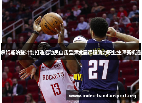 詹姆斯哈登计划打造运动员自我品牌发展课程助力职业生涯新机遇 詹姆斯哈登计划打造运动员自我品牌发展课程助力职业生涯新机遇