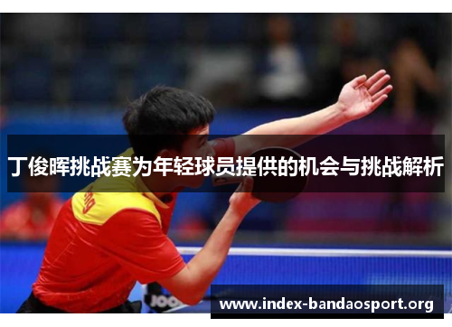 丁俊晖挑战赛为年轻球员提供的机会与挑战解析 丁俊晖挑战赛为年轻球员提供的机会与挑战解析