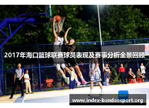 2017年海口篮球联赛球员表现及赛事分析全景回顾 2017年海口篮球联赛球员表现及赛事分析全景回顾