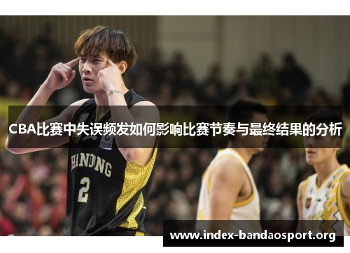 CBA比赛中失误频发如何影响比赛节奏与最终结果的分析 CBA比赛中失误频发如何影响比赛节奏与最终结果的分析