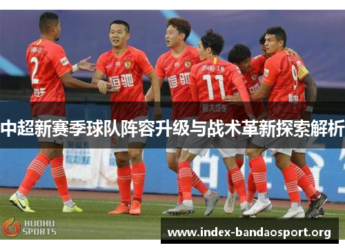 中超新赛季球队阵容升级与战术革新探索解析 中超新赛季球队阵容升级与战术革新探索解析