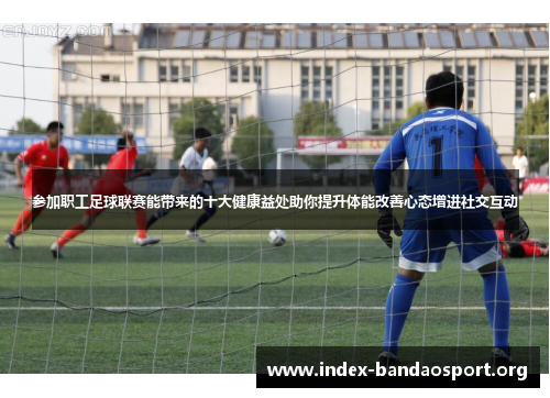 参加职工足球联赛能带来的十大健康益处助你提升体能改善心态增进社交互动 参加职工足球联赛能带来的十大健康益处助你提升体能改善心态增进社交互动