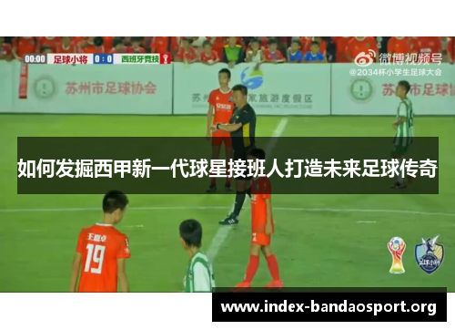 如何发掘西甲新一代球星接班人打造未来足球传奇 如何发掘西甲新一代球星接班人打造未来足球传奇