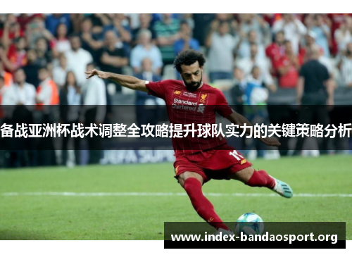 备战亚洲杯战术调整全攻略提升球队实力的关键策略分析 备战亚洲杯战术调整全攻略提升球队实力的关键策略分析