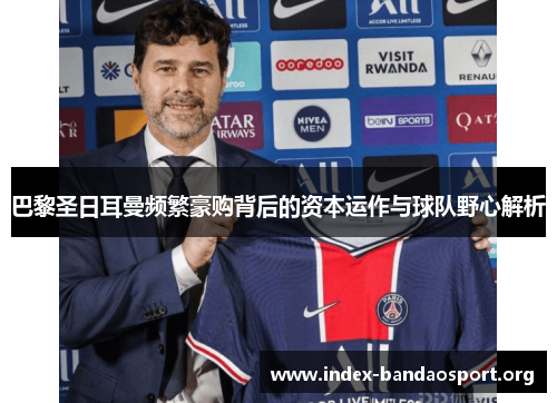 巴黎圣日耳曼频繁豪购背后的资本运作与球队野心解析 巴黎圣日耳曼频繁豪购背后的资本运作与球队野心解析