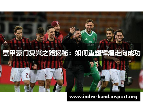 意甲豪门复兴之路揭秘:如何重塑辉煌走向成功 意甲豪门复兴之路揭秘:如何重塑辉煌走向成功
