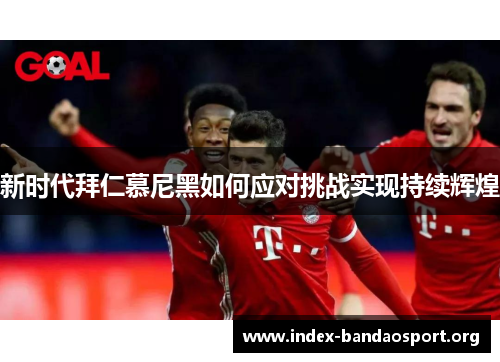 新时代拜仁慕尼黑如何应对挑战实现持续辉煌 新时代拜仁慕尼黑如何应对挑战实现持续辉煌